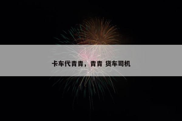 卡车代青青，青青 货车司机