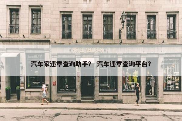 汽车家违章查询助手？ 汽车违章查询平台？