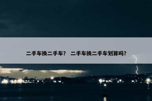 二手车换二手车？ 二手车换二手车划算吗？