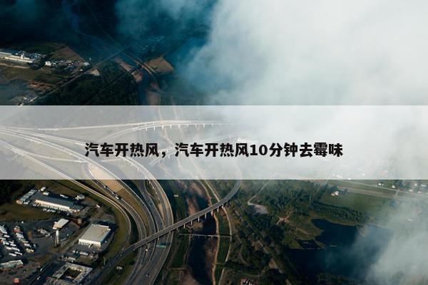 汽车开热风，汽车开热风10分钟去霉味