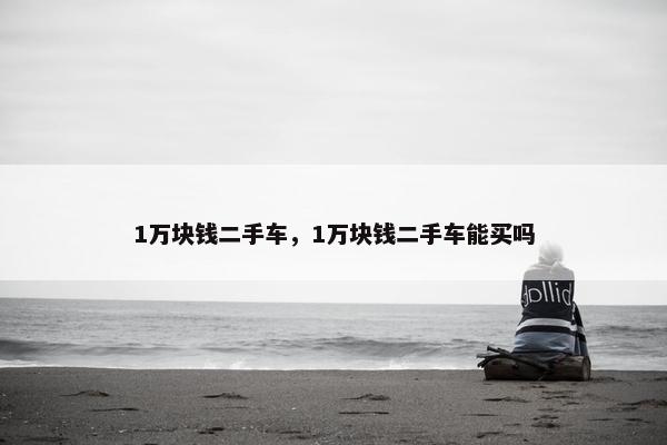 1万块钱二手车，1万块钱二手车能买吗