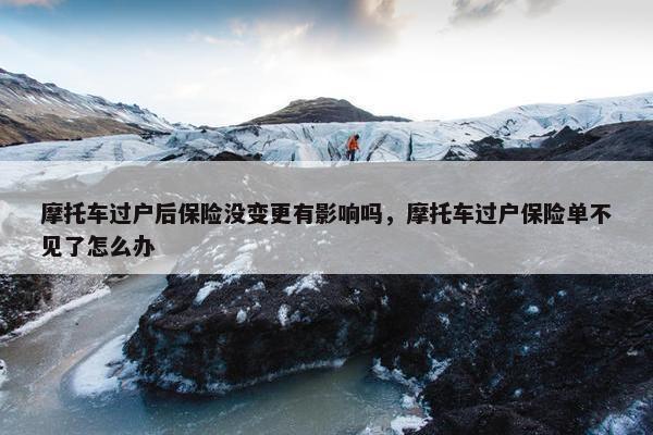 摩托车过户后保险没变更有影响吗，摩托车过户保险单不见了怎么办