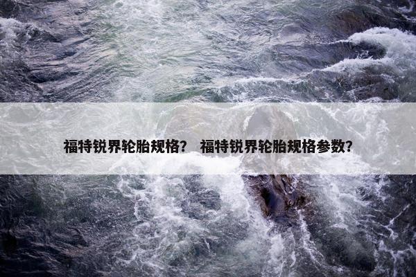 福特锐界轮胎规格？ 福特锐界轮胎规格参数？
