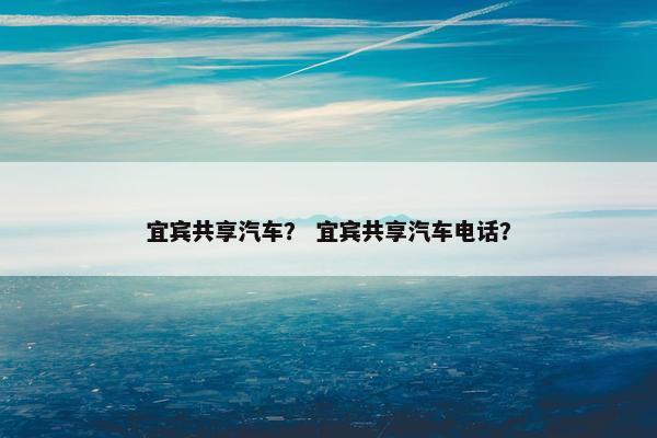 宜宾共享汽车？ 宜宾共享汽车电话？