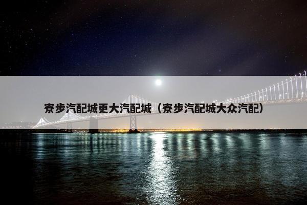 寮步汽配城更大汽配城（寮步汽配城大众汽配）