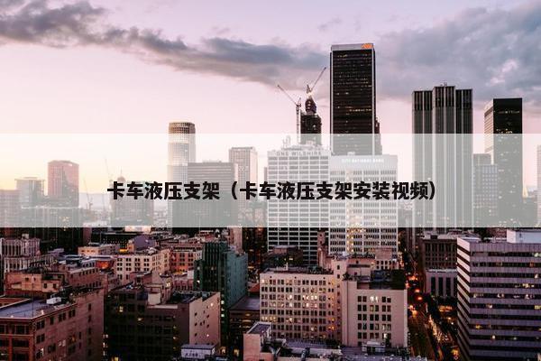 卡车液压支架（卡车液压支架安装视频）