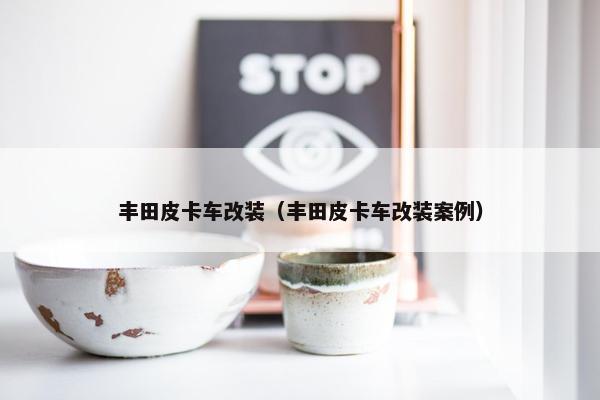 丰田皮卡车改装（丰田皮卡车改装案例）