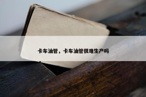 卡车油管，卡车油管很难生产吗