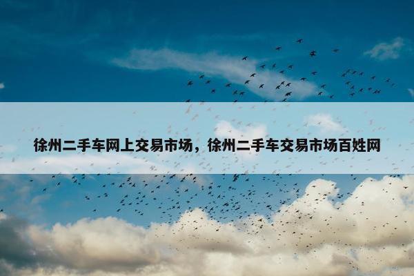 徐州二手车网上交易市场，徐州二手车交易市场百姓网