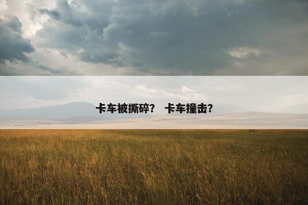 卡车被撕碎？ 卡车撞击？