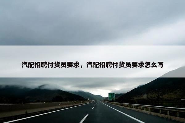 汽配招聘付货员要求，汽配招聘付货员要求怎么写