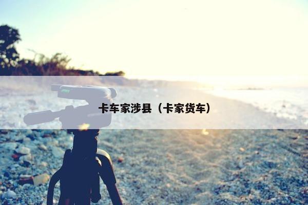 卡车家涉县（卡家货车）