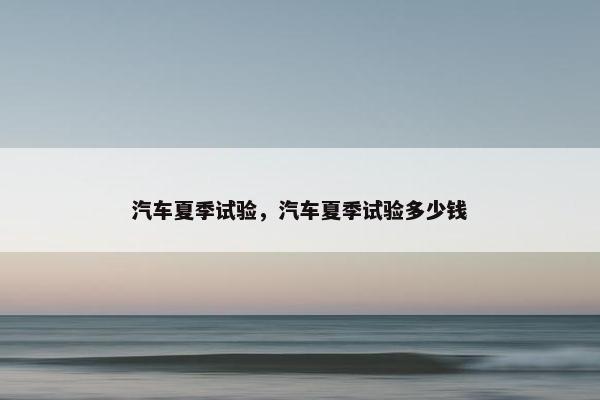 汽车夏季试验，汽车夏季试验多少钱