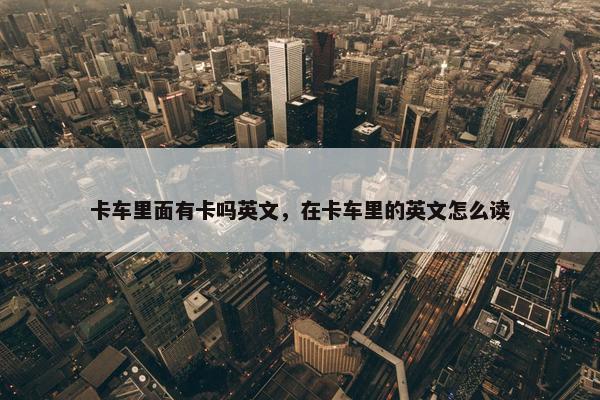 卡车里面有卡吗英文，在卡车里的英文怎么读