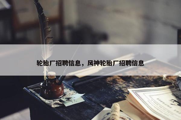 轮胎厂招聘信息，风神轮胎厂招聘信息