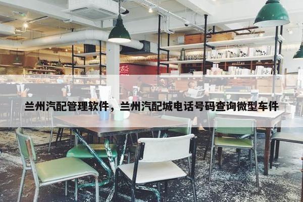兰州汽配管理软件，兰州汽配城电话号码查询微型车件