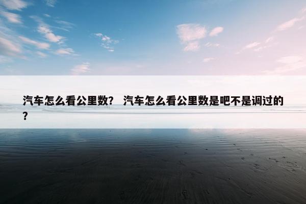 汽车怎么看公里数？ 汽车怎么看公里数是吧不是调过的？