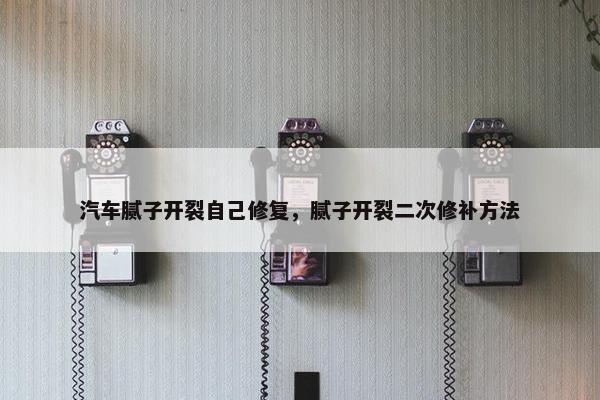 汽车腻子开裂自己修复，腻子开裂二次修补方法