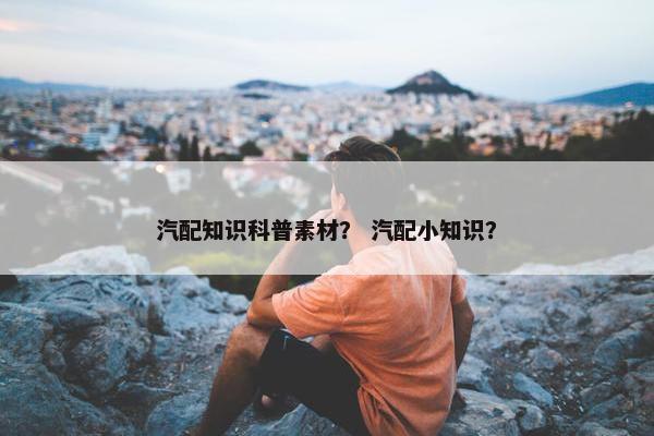 汽配知识科普素材？ 汽配小知识？
