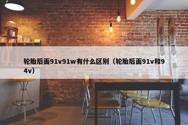 轮胎后面91v91w有什么区别（轮胎后面91v和94v）