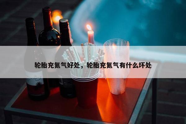 轮胎充氮气好处，轮胎充氮气有什么坏处