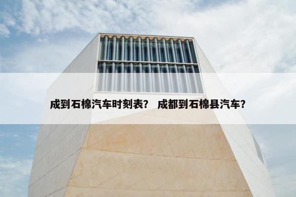 成到石棉汽车时刻表？ 成都到石棉县汽车？