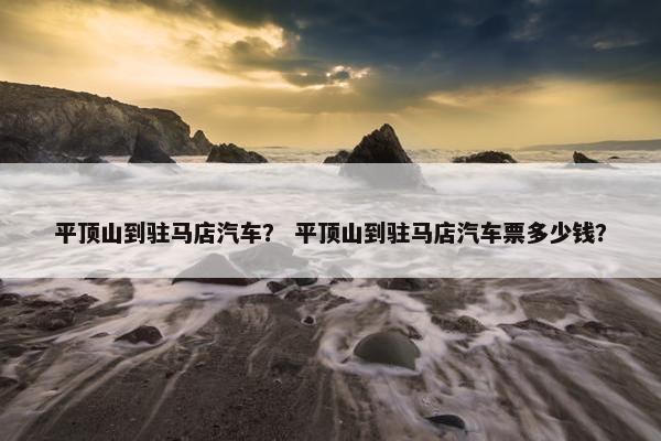 平顶山到驻马店汽车？ 平顶山到驻马店汽车票多少钱？