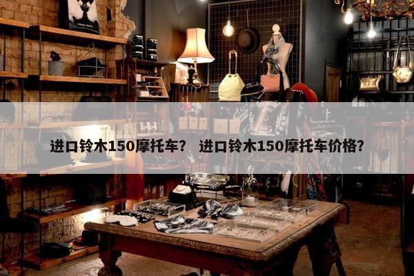 进口铃木150摩托车？ 进口铃木150摩托车价格？