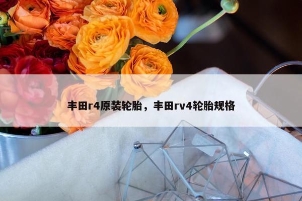 丰田r4原装轮胎，丰田rv4轮胎规格