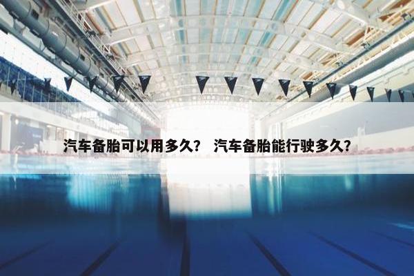 汽车备胎可以用多久？ 汽车备胎能行驶多久？