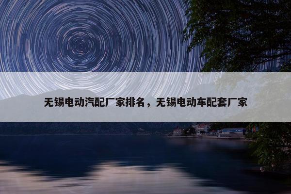 无锡电动汽配厂家排名，无锡电动车配套厂家