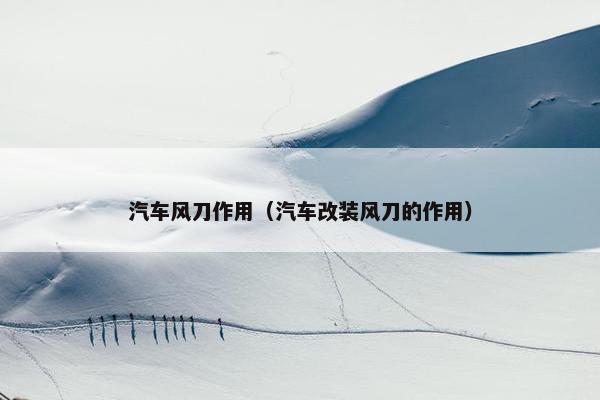 汽车风刀作用（汽车改装风刀的作用）