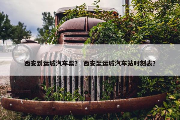西安到运城汽车票？ 西安至运城汽车站时刻表？