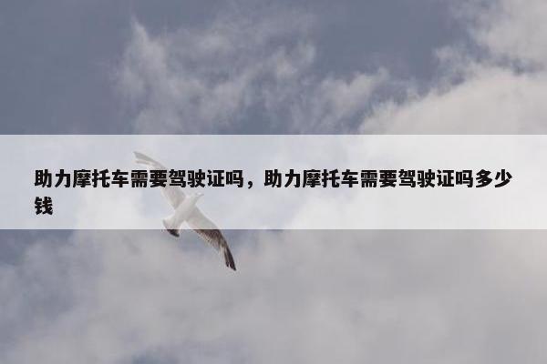 助力摩托车需要驾驶证吗，助力摩托车需要驾驶证吗多少钱