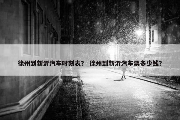 徐州到新沂汽车时刻表？ 徐州到新沂汽车票多少钱？