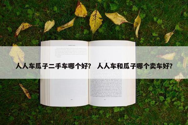 人人车瓜子二手车哪个好？ 人人车和瓜子哪个卖车好？