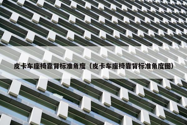 皮卡车座椅靠背标准角度（皮卡车座椅靠背标准角度图）