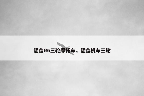 隆鑫R6三轮摩托车，隆鑫机车三轮