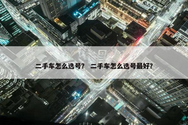 二手车怎么选号？ 二手车怎么选号最好？