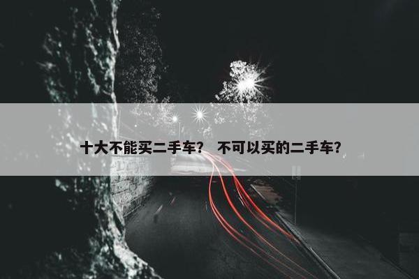 十大不能买二手车？ 不可以买的二手车？