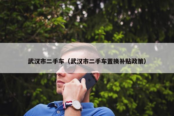 武汉市二手车（武汉市二手车置换补贴政策）