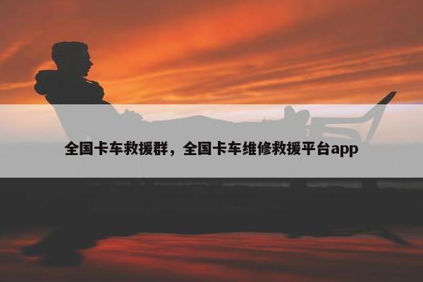 全国卡车救援群，全国卡车维修救援平台app