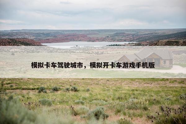 模拟卡车驾驶城市，模拟开卡车游戏手机版