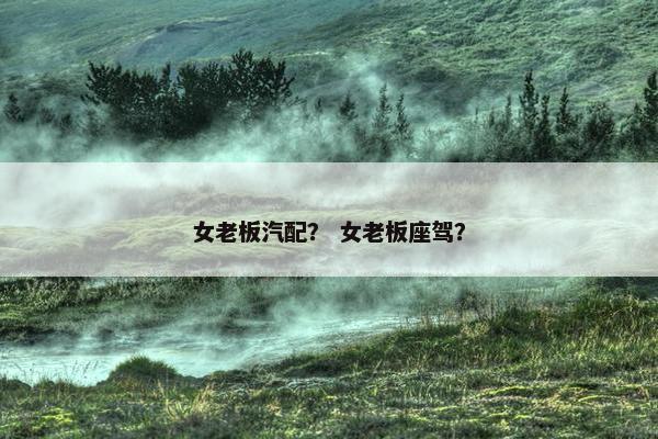 女老板汽配？ 女老板座驾？