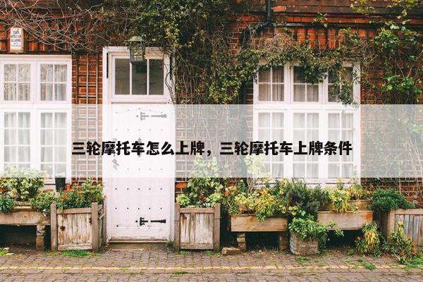 三轮摩托车怎么上牌，三轮摩托车上牌条件