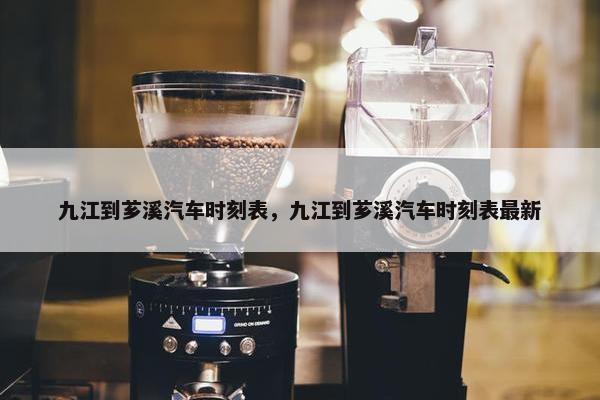 九江到芗溪汽车时刻表，九江到芗溪汽车时刻表最新