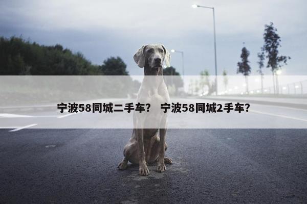 宁波58同城二手车？ 宁波58同城2手车？