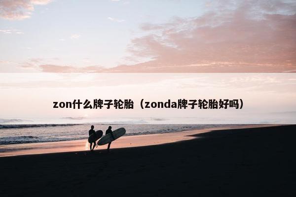 zon什么牌子轮胎（zonda牌子轮胎好吗）