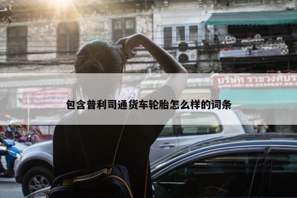 包含普利司通货车轮胎怎么样的词条