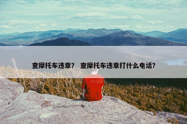 查摩托车违章？ 查摩托车违章打什么电话？